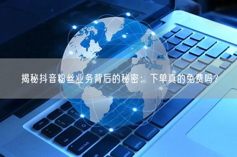 揭秘抖音粉丝业务背后的秘密：下单真的免费吗？