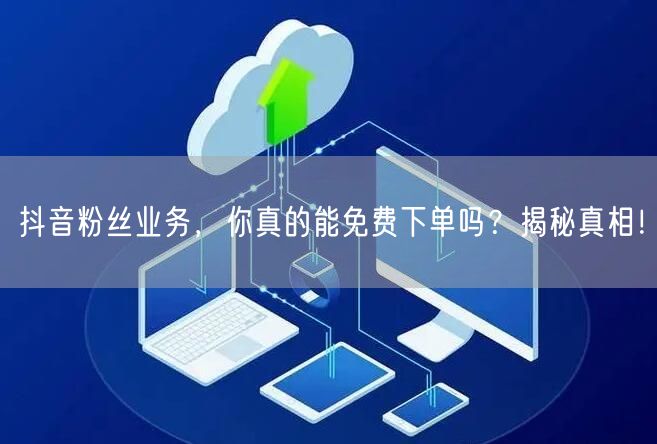 抖音粉丝业务，你真的能免费下单吗？揭秘真相！