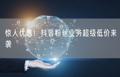 惊人优惠！抖音粉丝业务超级低价来袭