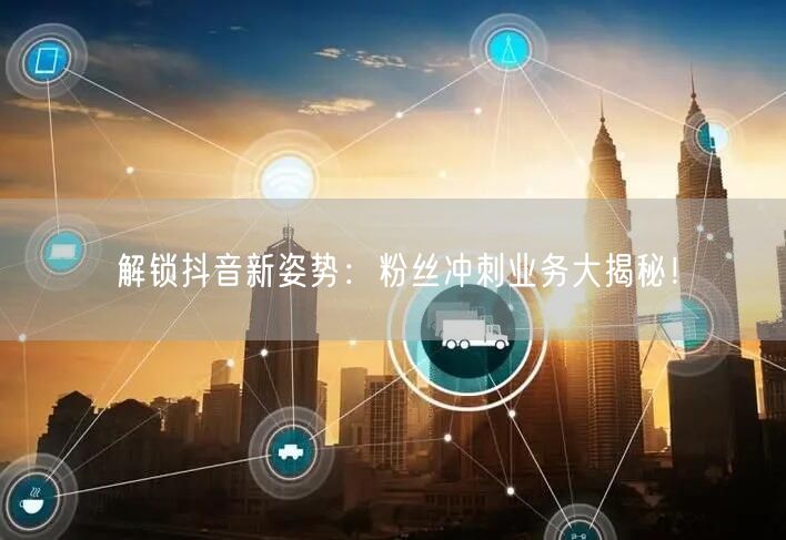 解锁抖音新姿势：粉丝冲刺业务大揭秘！
