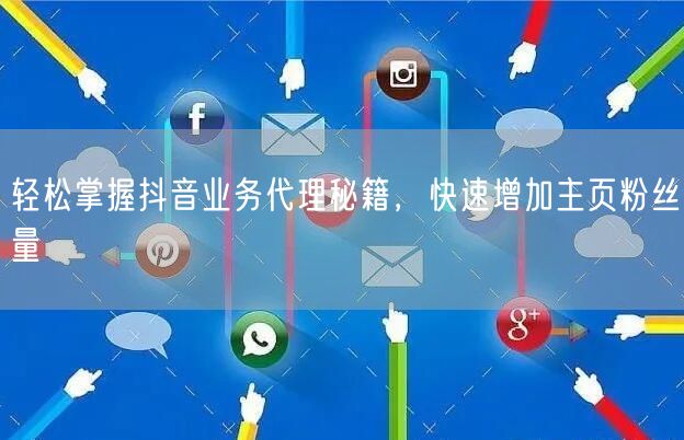 轻松掌握抖音业务代理秘籍，快速增加主页粉丝量