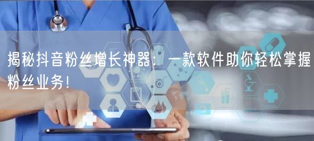 揭秘抖音粉丝增长神器：一款软件助你轻松掌握粉丝业务！