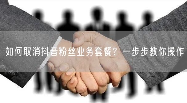 如何取消抖音粉丝业务套餐？一步步教你操作