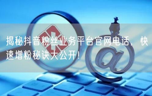 揭秘抖音粉丝业务平台官网电话，快速增粉秘诀大公开！