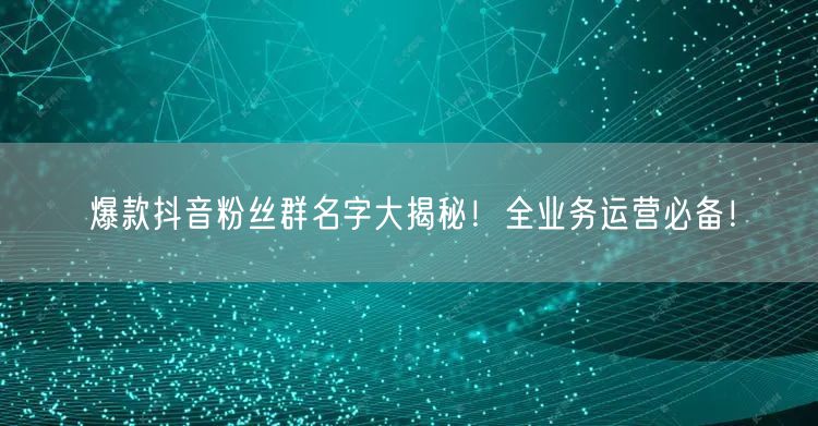爆款抖音粉丝群名字大揭秘！全业务运营必备！