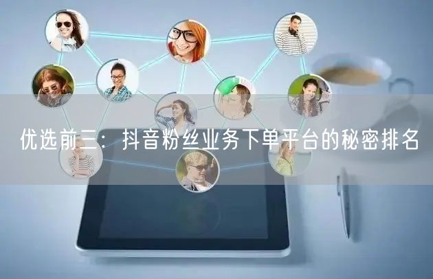 优选前三：抖音粉丝业务下单平台的秘密排名