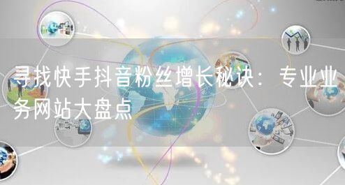寻找快手抖音粉丝增长秘诀：专业业务网站大盘点