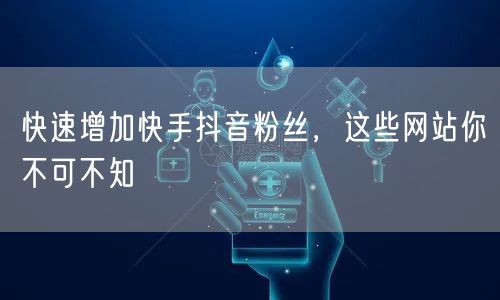 快速增加快手抖音粉丝，这些网站你不可不知