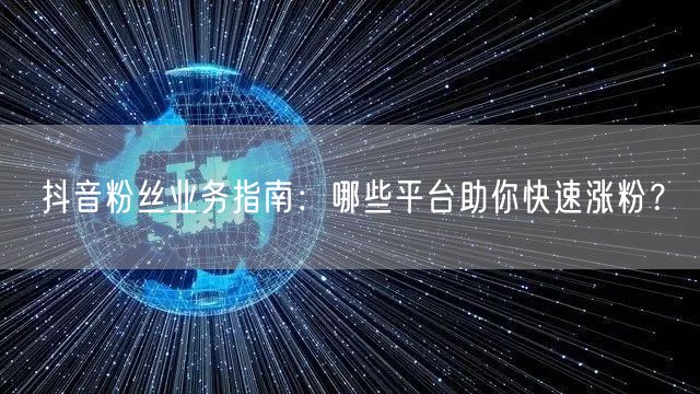 抖音粉丝业务指南：哪些平台助你快速涨粉？