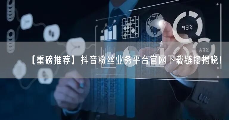 【重磅推荐】抖音粉丝业务平台官网下载链接