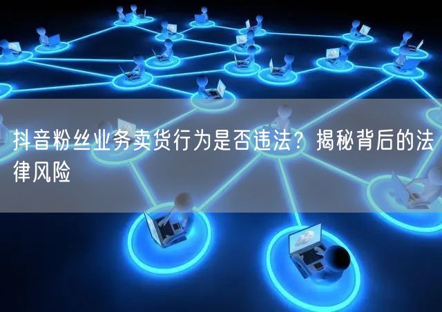 抖音粉丝业务卖货行为是否违法？揭秘背后的法律风险