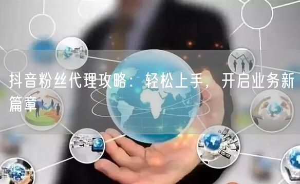抖音粉丝代理攻略：轻松上手，开启业务新篇章