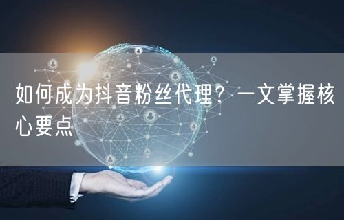 如何成为抖音粉丝代理？一文掌握核心要点