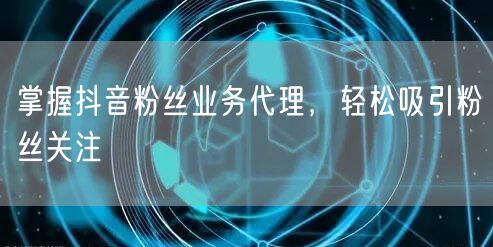 掌握抖音粉丝业务代理，轻松吸引粉丝关注