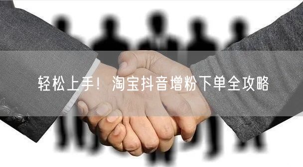 轻松上手！淘宝抖音增粉下单全攻略