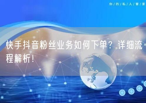 快手抖音粉丝业务如何下单？详细流程解析！
