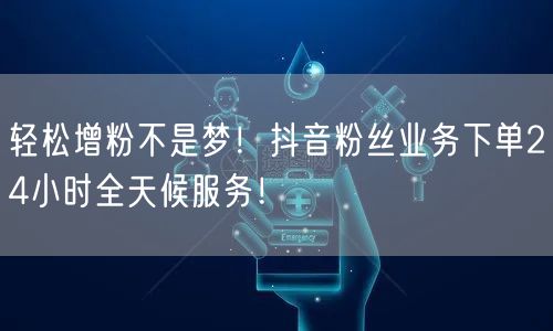 轻松增粉不是梦！抖音粉丝业务下单24小时全天候服务！