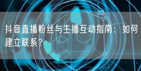 抖音直播粉丝与主播互动指南：如何建立联系？