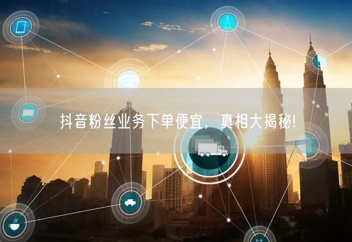 抖音粉丝业务下单便宜，真相大揭秘!