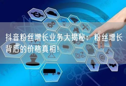抖音粉丝增长业务大揭秘：粉丝增长背后的价格真相！