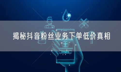 揭秘抖音粉丝业务下单低价真相