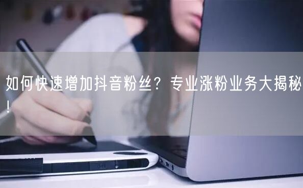 如何快速增加抖音粉丝？专业涨粉业务大揭秘！