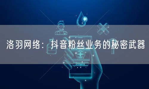 洛羽网络：抖音粉丝业务的秘密武器
