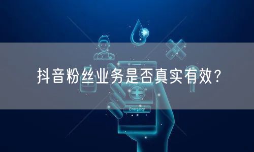 抖音粉丝业务是否真实有效？