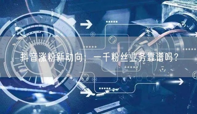 抖音涨粉新动向：一千粉丝业务靠谱吗？