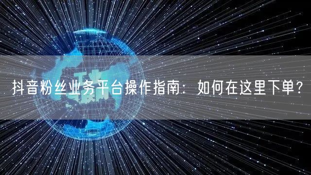 抖音粉丝业务平台操作指南：如何在这里下单？