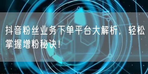抖音粉丝业务下单平台大解析，轻松掌握增粉秘诀！