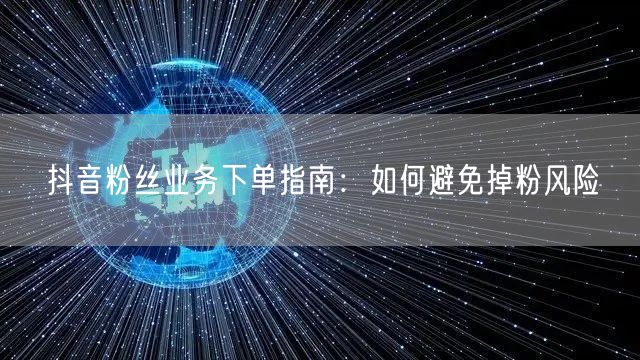 抖音粉丝业务下单指南：如何避免掉粉风险