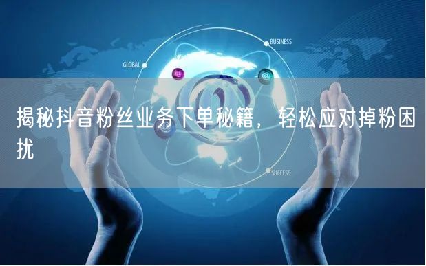 揭秘抖音粉丝业务下单秘籍，轻松应对掉粉困扰