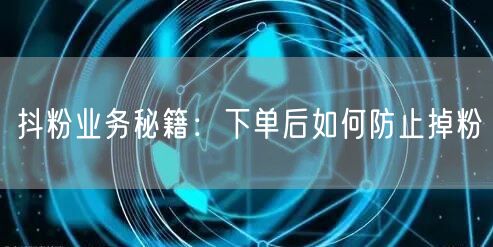 抖粉业务秘籍：下单后如何防止掉粉