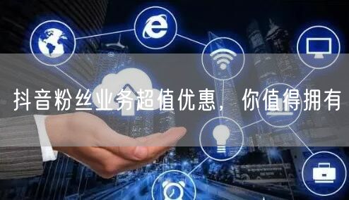 抖音粉丝业务超值优惠，你值得拥有