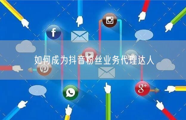 如何成为抖音粉丝业务代理达人