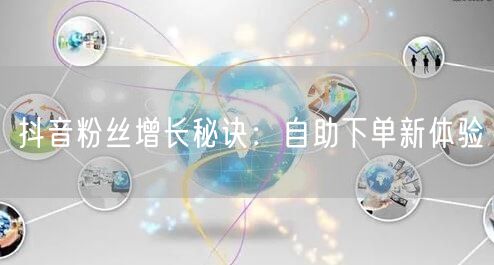 抖音粉丝增长秘诀：自助下单新体验