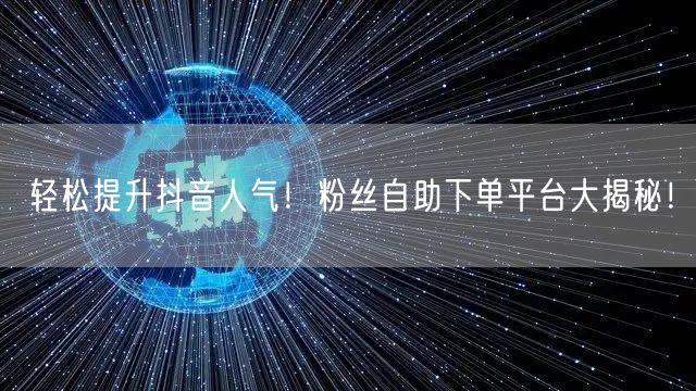 轻松提升抖音人气！粉丝自助下单平台大揭秘！