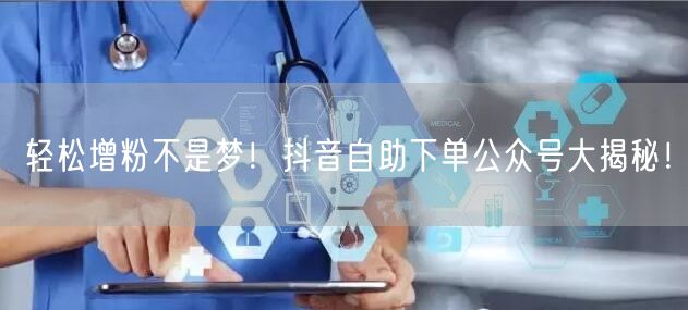轻松增粉不是梦！抖音自助下单公众号大揭秘！