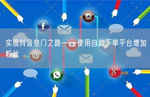实现抖音热门之路——使用自助下单平台增加粉丝