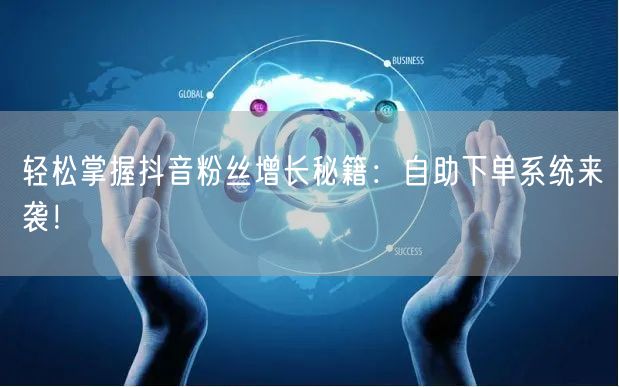 轻松掌握抖音粉丝增长秘籍：自助下单系统来袭！
