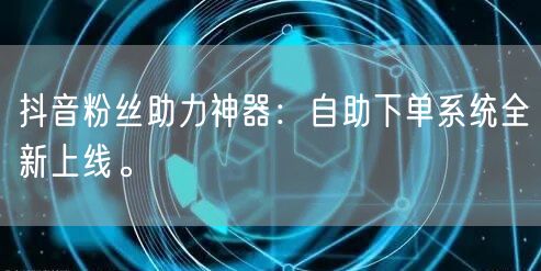 抖音粉丝助力神器：自助下单系统全新上线。