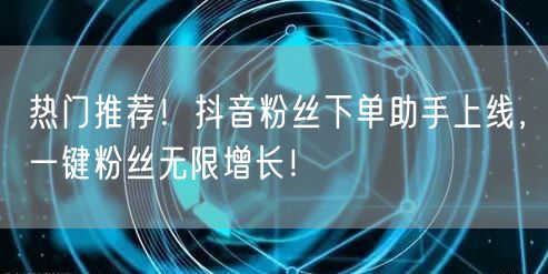 热门推荐！抖音粉丝下单助手上线，一键粉丝无限增长！