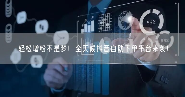 轻松增粉不是梦！全天候抖音自助下单平台来袭！