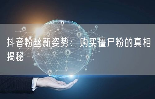 抖音粉丝新姿势：购买僵尸粉的真相揭秘