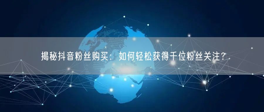 揭秘抖音粉丝购买：如何轻松获得千位粉丝关注？