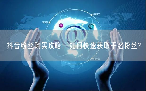 抖音粉丝购买攻略：如何快速获取千名粉丝?