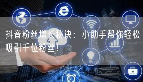 抖音粉丝增长秘诀：小助手帮你轻松吸引千位