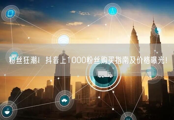 粉丝狂潮！抖音上1000粉丝购买指南及价