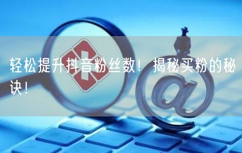 轻松提升抖音粉丝数！揭秘买粉的秘诀！